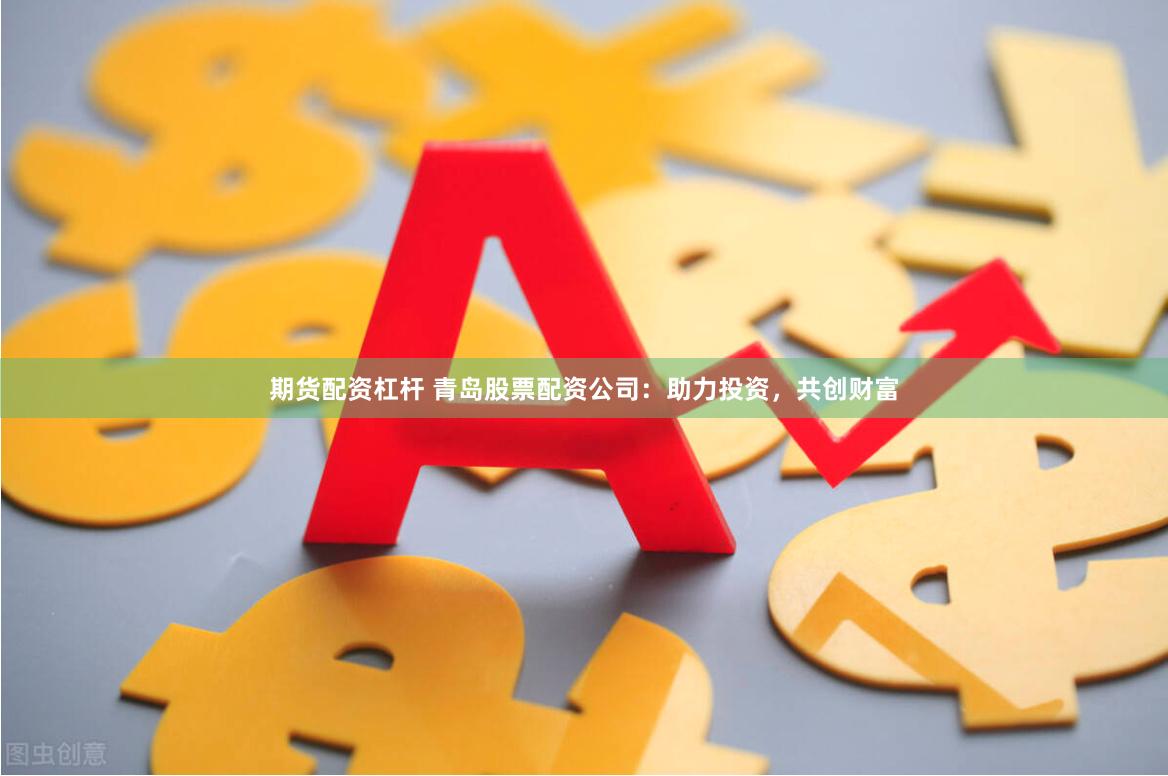 期货配资杠杆 青岛股票配资公司：助力投资，共创财富
