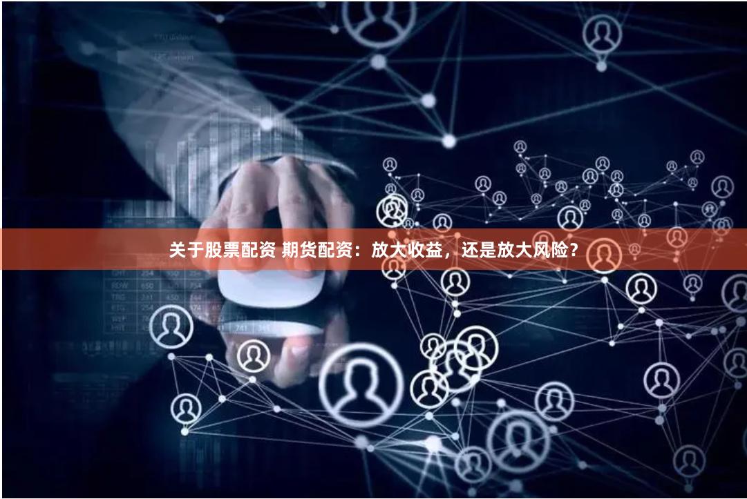 关于股票配资 期货配资：放大收益，还是放大风险？