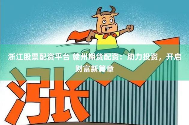 浙江股票配资平台 赣州期货配资：助力投资，开启财富新篇章
