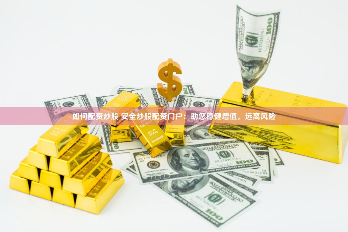 如何配资炒股 安全炒股配资门户：助您稳健增值，远离风险
