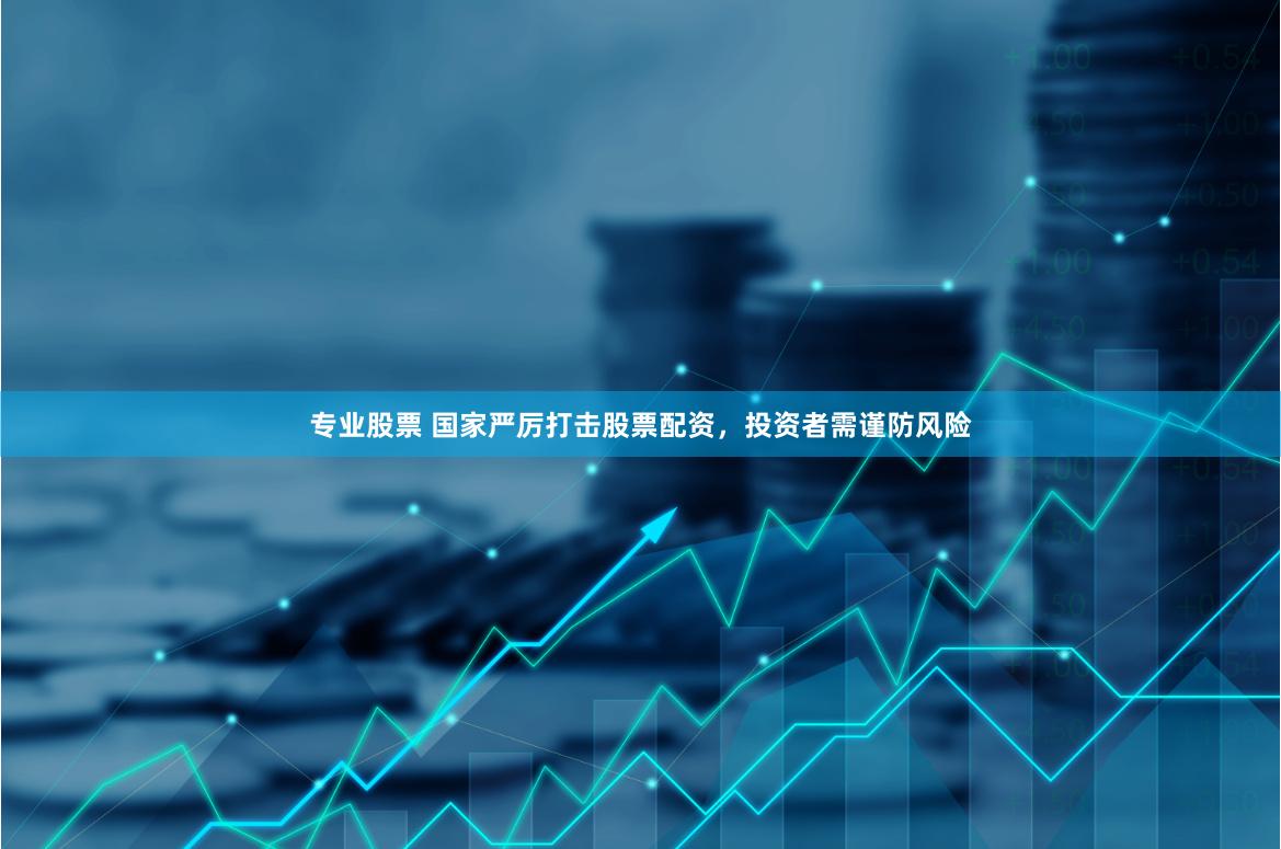 专业股票 国家严厉打击股票配资，投资者需谨防风险