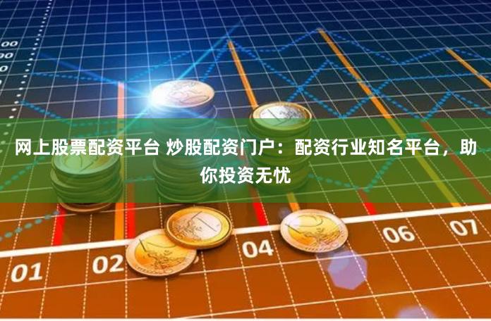 网上股票配资平台 炒股配资门户：配资行业知名平台，助你投资无忧