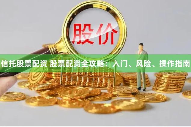 信托股票配资 股票配资全攻略：入门、风险、操作指南
