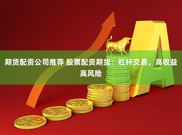 期货配资公司推荐 股票配资期货：杠杆交易，高收益高风险