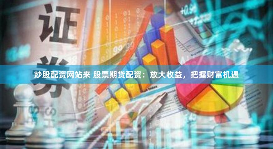 炒股配资网站来 股票期货配资：放大收益，把握财富机遇