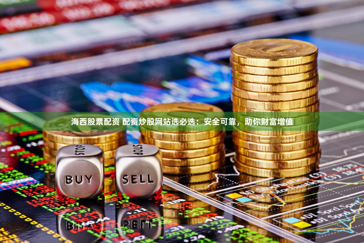 海西股票配资 配资炒股网站选必选：安全可靠，助你财富增值