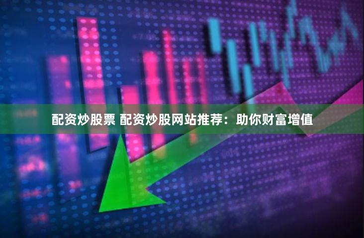 配资炒股票 配资炒股网站推荐：助你财富增值