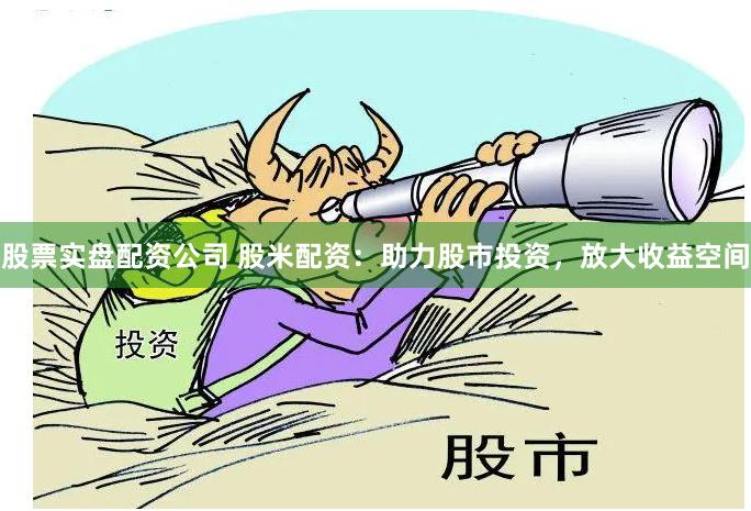 股票实盘配资公司 股米配资：助力股市投资，放大收益空间