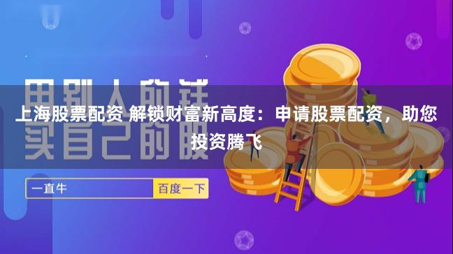 上海股票配资 解锁财富新高度：申请股票配资，助您投资腾飞