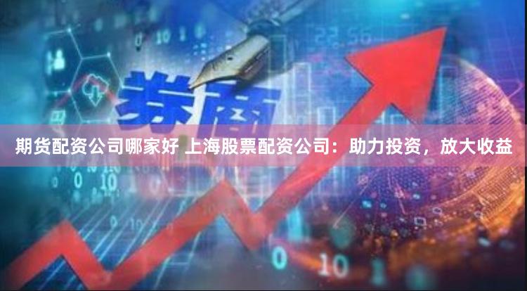 期货配资公司哪家好 上海股票配资公司：助力投资，放大收益