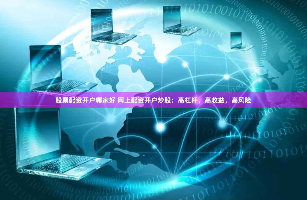 股票配资开户哪家好 网上配资开户炒股：高杠杆，高收益，高风险