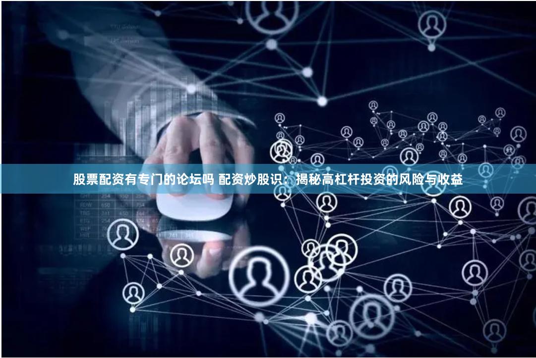 股票配资有专门的论坛吗 配资炒股识：揭秘高杠杆投资的风险与收益