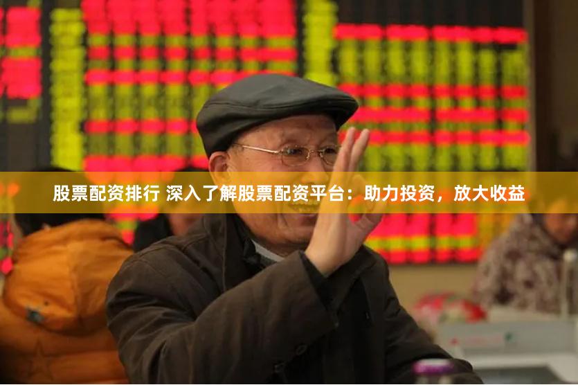 股票配资排行 深入了解股票配资平台：助力投资，放大收益
