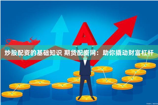 炒股配资的基础知识 期货配资网：助你撬动财富杠杆