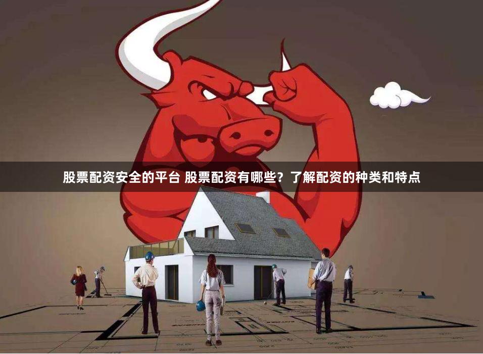 股票配资安全的平台 股票配资有哪些？了解配资的种类和特点
