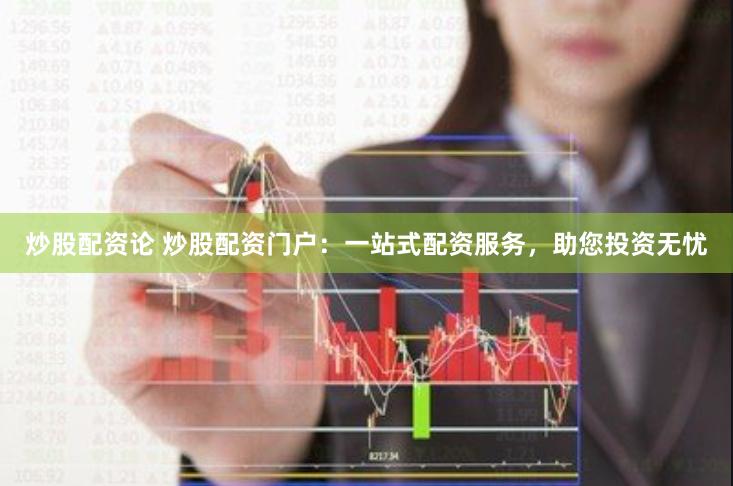 炒股配资论 炒股配资门户：一站式配资服务，助您投资无忧