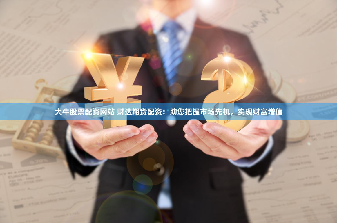 大牛股票配资网站 财达期货配资：助您把握市场先机，实现财富增值