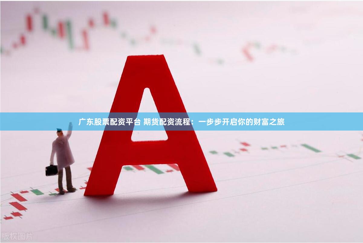 广东股票配资平台 期货配资流程：一步步开启你的财富之旅