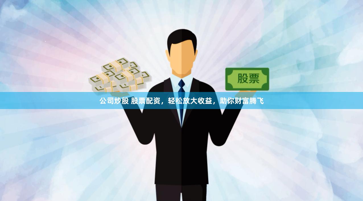 公司炒股 股票配资，轻松放大收益，助你财富腾飞