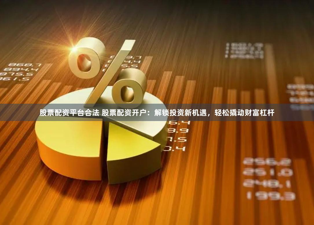 股票配资平台合法 股票配资开户：解锁投资新机遇，轻松撬动财富杠杆