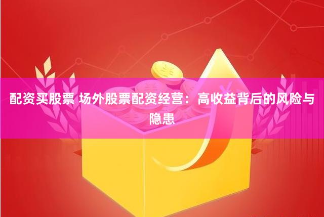 配资买股票 场外股票配资经营：高收益背后的风险与隐患