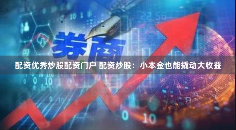 配资优秀炒股配资门户 配资炒股：小本金也能撬动大收益