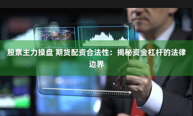 股票主力操盘 期货配资合法性：揭秘资金杠杆的法律边界