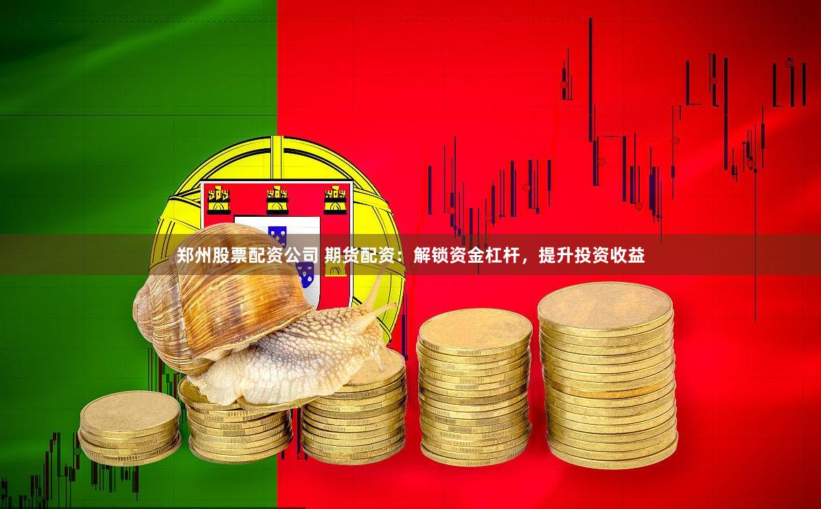 郑州股票配资公司 期货配资：解锁资金杠杆，提升投资收益