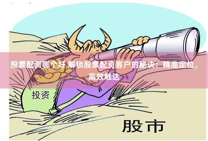 股票配资哪个好 解锁股票配资客户的秘诀：精准定位，高效触达