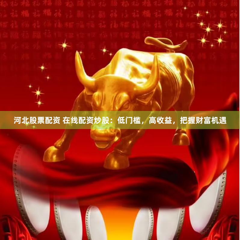 河北股票配资 在线配资炒股：低门槛，高收益，把握财富机遇